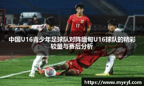 中国U16青少年足球队对阵缅甸U16球队的精彩较量与赛后分析